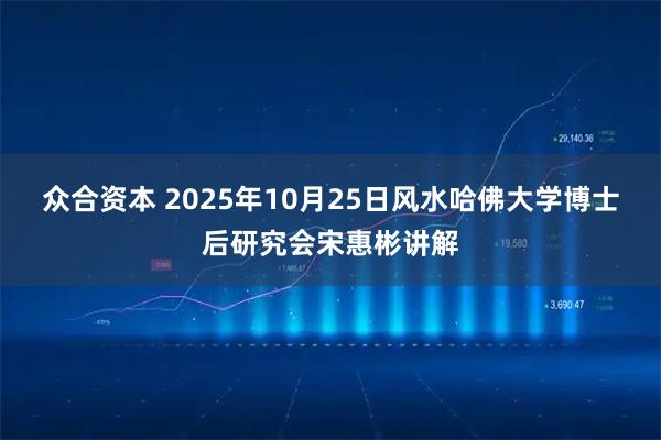 众合资本 2025年10月25日风水哈佛大学博士后研究会宋惠彬讲解