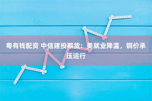 粤有钱配资 中信建投期货：美就业降温，铜价承压运行