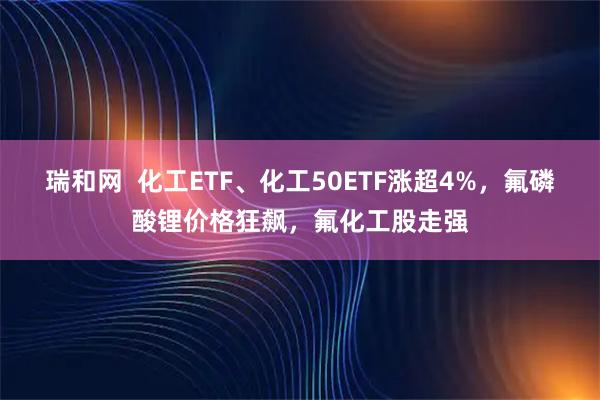 瑞和网  化工ETF、化工50ETF涨超4%，氟磷酸锂价格狂飙，氟化工股走强
