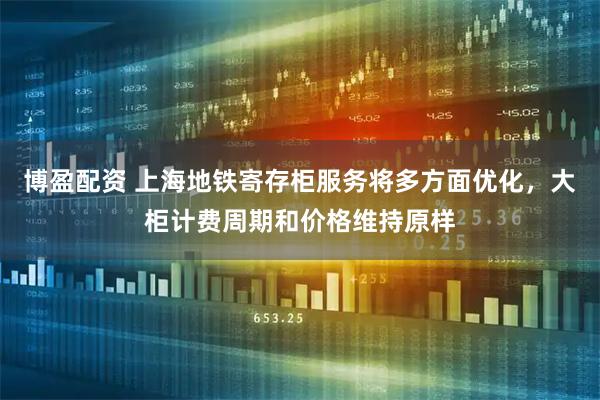 博盈配资 上海地铁寄存柜服务将多方面优化，大柜计费周期和价格维持原样