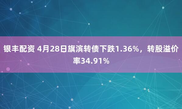 银丰配资 4月28日旗滨转债下跌1.36%，转股溢价率34.91%