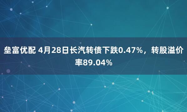 垒富优配 4月28日长汽转债下跌0.47%，转股溢价率89.04%