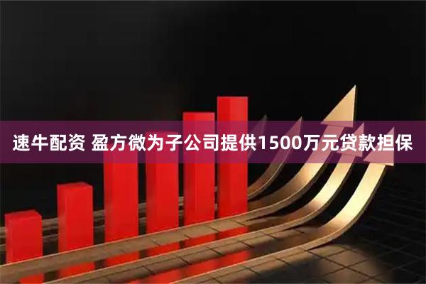 速牛配资 盈方微为子公司提供1500万元贷款担保