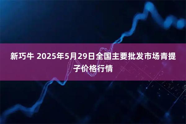 新巧牛 2025年5月29日全国主要批发市场青提子价格行情