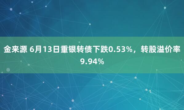 金来源 6月13日重银转债下跌0.53%，转股溢价率9.94%