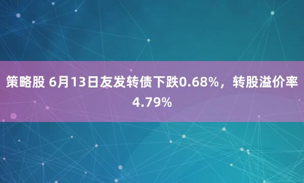 策略股 6月13日友发转债下跌0.68%，转股溢价率4.79%