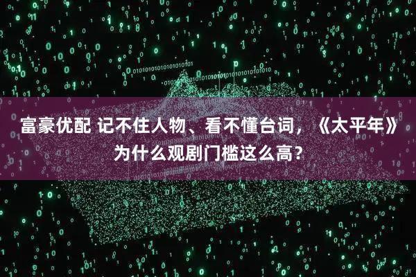 富豪优配 记不住人物、看不懂台词，《太平年》为什么观剧门槛这么高？