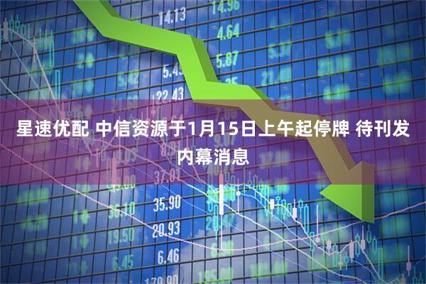 星速优配 中信资源于1月15日上午起停牌 待刊发内幕消息