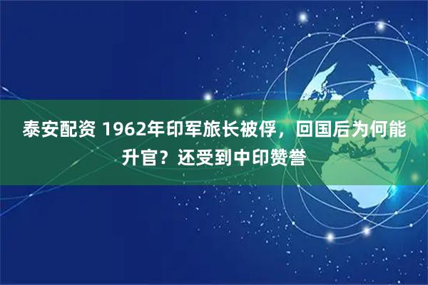 泰安配资 1962年印军旅长被俘，回国后为何能升官？还受到中印赞誉