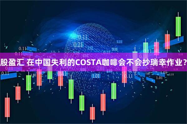 股盈汇 在中国失利的COSTA咖啡会不会抄瑞幸作业？