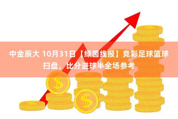 中金辰大 10月31日【绿茵线报】竞彩足球篮球扫盘，比分进球半全场参考