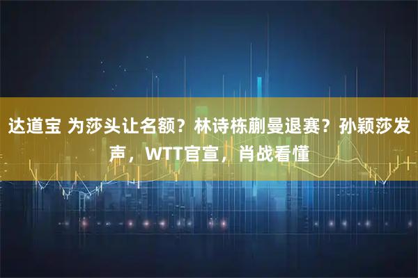 达道宝 为莎头让名额？林诗栋蒯曼退赛？孙颖莎发声，WTT官宣，肖战看懂