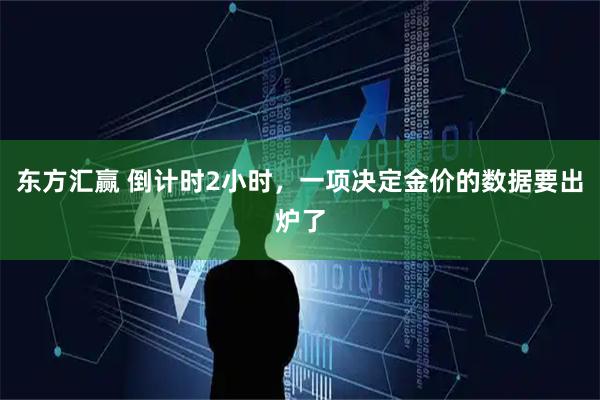 东方汇赢 倒计时2小时，一项决定金价的数据要出炉了