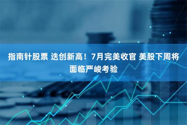 指南针股票 迭创新高！7月完美收官 美股下周将面临严峻考验